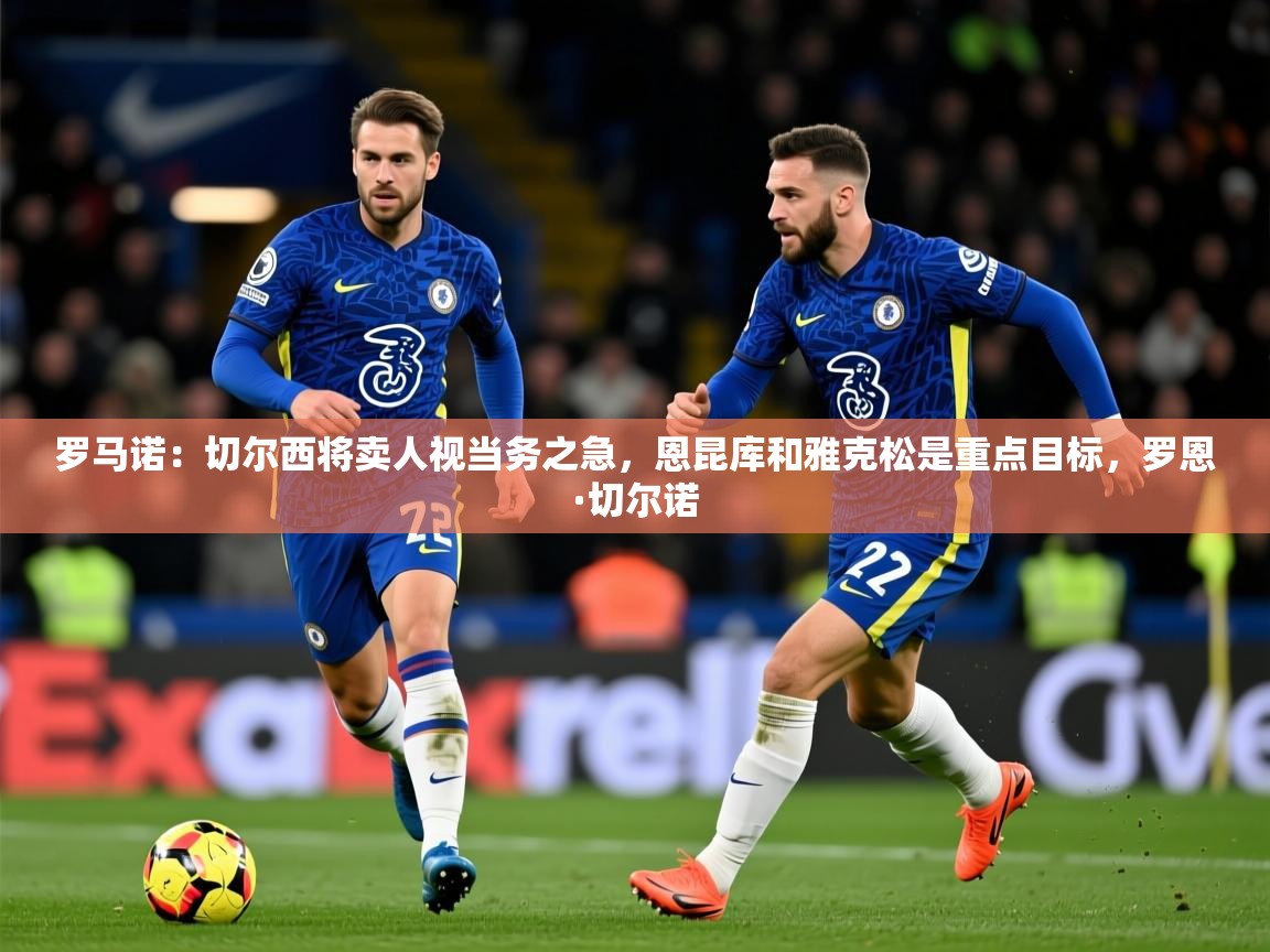 2025米兰体育报罗马诺：切尔西将卖人视当务之急，恩昆库和雅克松是重点目标，罗恩·切尔诺  第1张
