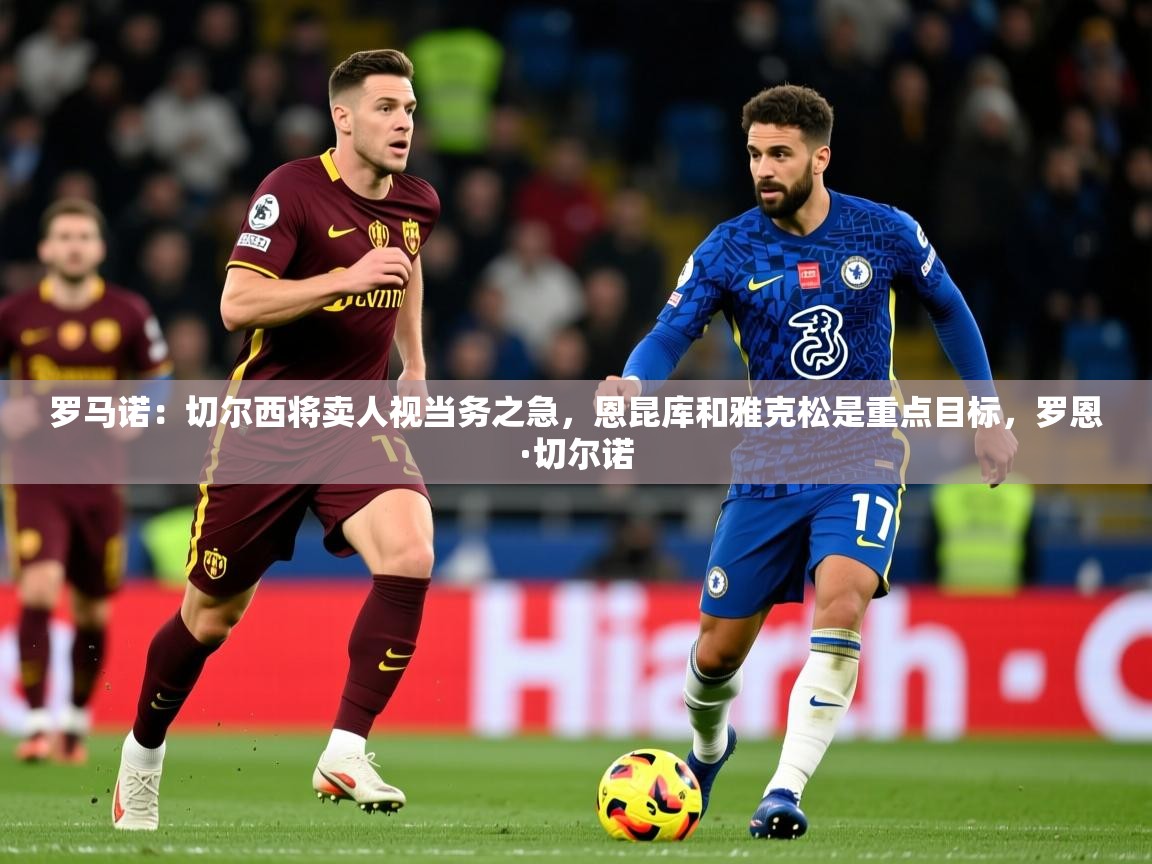 2025米兰体育报罗马诺：切尔西将卖人视当务之急，恩昆库和雅克松是重点目标，罗恩·切尔诺  第3张