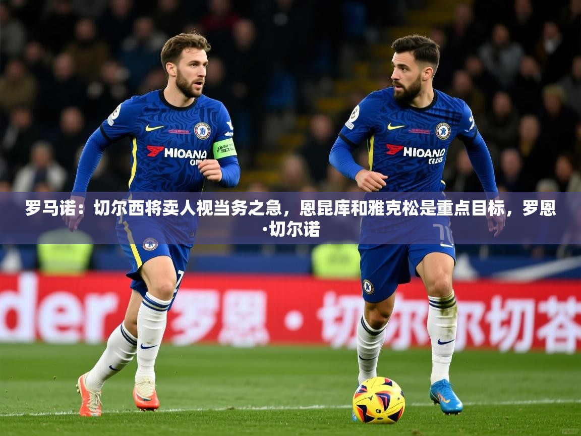 2025米兰体育报罗马诺：切尔西将卖人视当务之急，恩昆库和雅克松是重点目标，罗恩·切尔诺  第4张