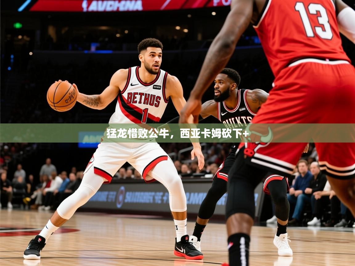 2026米兰体育官方有实力猛龙惜败公牛,西亚卡姆砍下+ 第3张